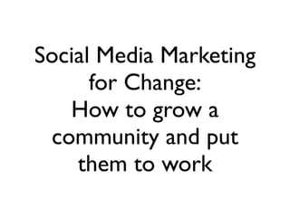 Social Media Marketing
      for Change:
   How to grow a
 community and put
    them to work
 