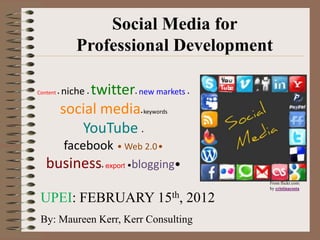 Social Media for
               Professional Development

Content •   nichetwitter new markets
                    •       •                •



            social media        • keywords



               YouTube          •



            facebook • Web 2.0•
   business export •blogging•
                        •



                                                 From flickr.com:
                                                 by cristinacosta

 UPEI: FEBRUARY 15th, 2012
 By: Maureen Kerr, Kerr Consulting
 