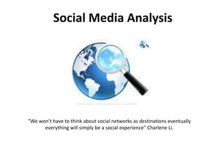 Social Media Analysis “We won’t have to think about social networks as destinations eventually everything will simply be a social experience” Charlene Li. 