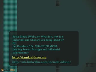 Social Media (Web 2.0): What is it, why is it
important and what are you doing about it?
By
Ian Davidson B.Sc. MBA FCIPD MCIM
Leading Reward Manager and influential
commentator
http://iandavidson.me
http://uk.linkedin.com/in/iadavidson/
 