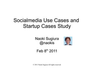 Socialmedia Use Cases and
   Startup Cases Study

          Naoki Sugiura
            @naokis
                          th
            Feb 8 2011


       © 2011 Naoki Sugiura All rights reserved.
 