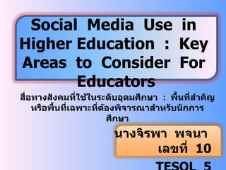 Social Media Use in
Higher Education : Key
Areas to Consider For
       Educators
สื่อทางสังคมที่ใช้ในระดับอุดมศึกษา : พื้นที่สำาคัญ
    หรือพื้นที่เฉพาะที่ตองพิจารณาสำาหรับนักการ
                        ้
                          ศึกษา
                        นางจิรพา พจนา
                               เลขที่ 10
 