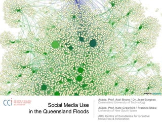 Social Media Use in the Queensland Floods Image by campoalto Assoc. Prof. Axel Bruns / Dr. Jean BurgessQueensland University of Technology Assoc. Prof. Kate Crawford / Frances ShawUniversity of New South Wales ARC Centre of Excellence for Creative Industries & Innovation 
