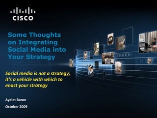Some Thoughts on Integrating Social Media into Your Strategy Social media is not a strategy; it’s a vehicle with which to enact your strategy Ayelet Baron October 2009 