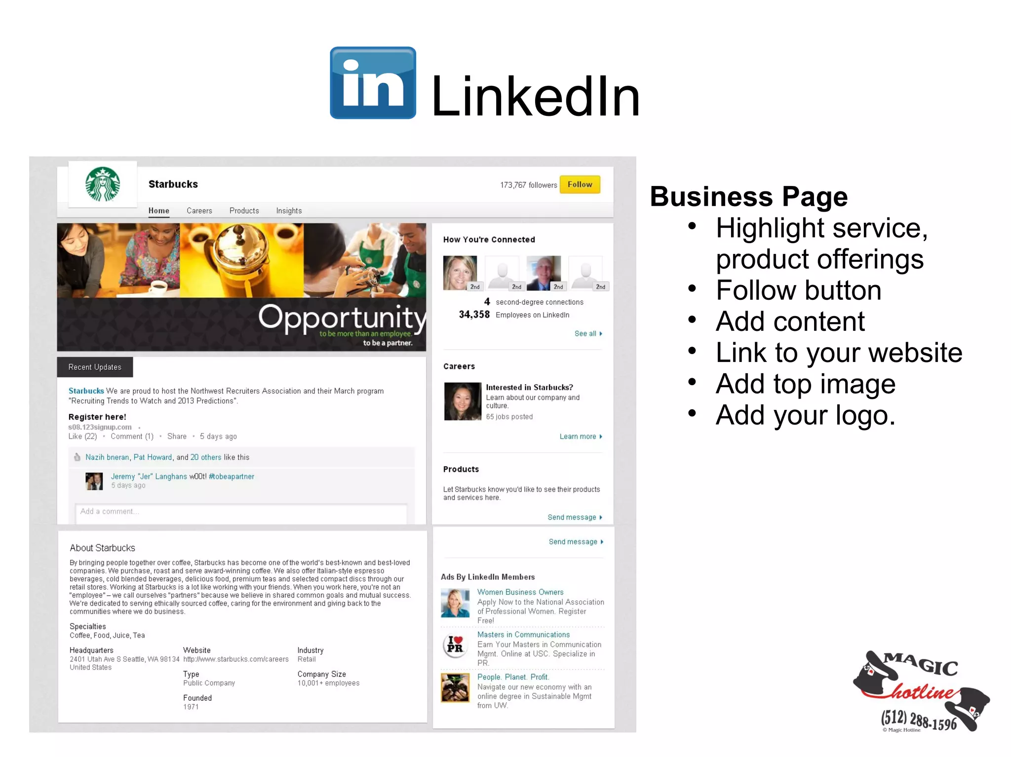 LinkedIn
           Business Page
             
               Highlight service,
               product offerings
             
               Follow button
             
               Add content
             
               Link to your website
             
               Add top image
             
               Add your logo.
 