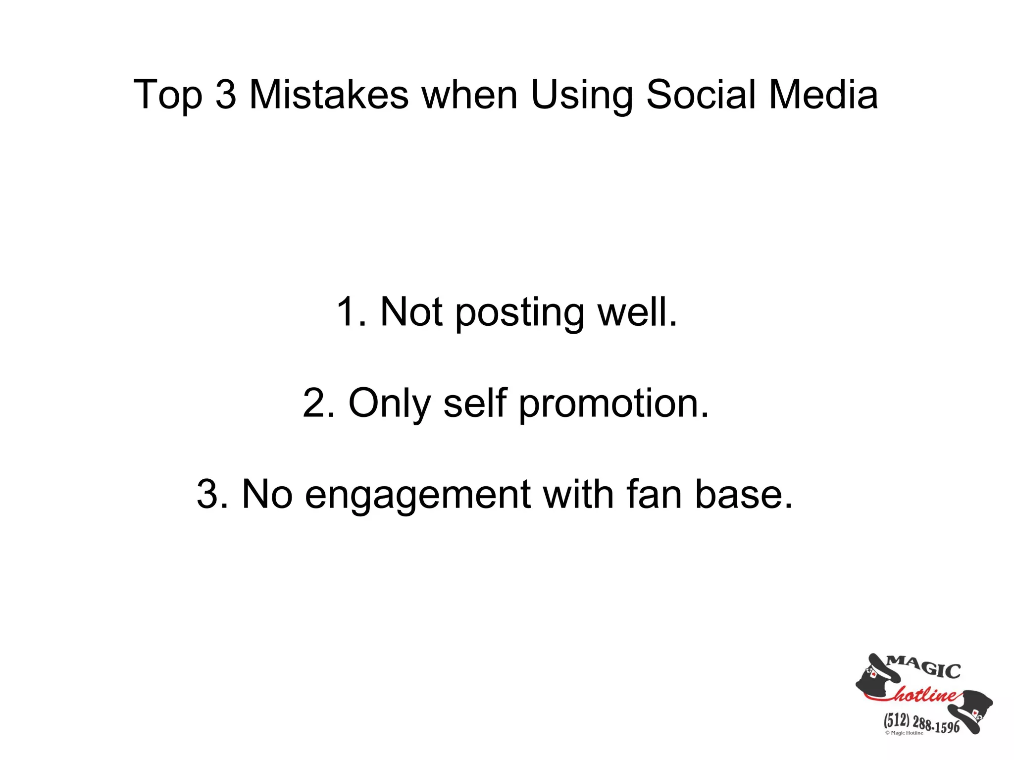 Top 3 Mistakes when Using Social Media




          1. Not posting well.

        2. Only self promotion.

   3. No engagement with fan base.
 