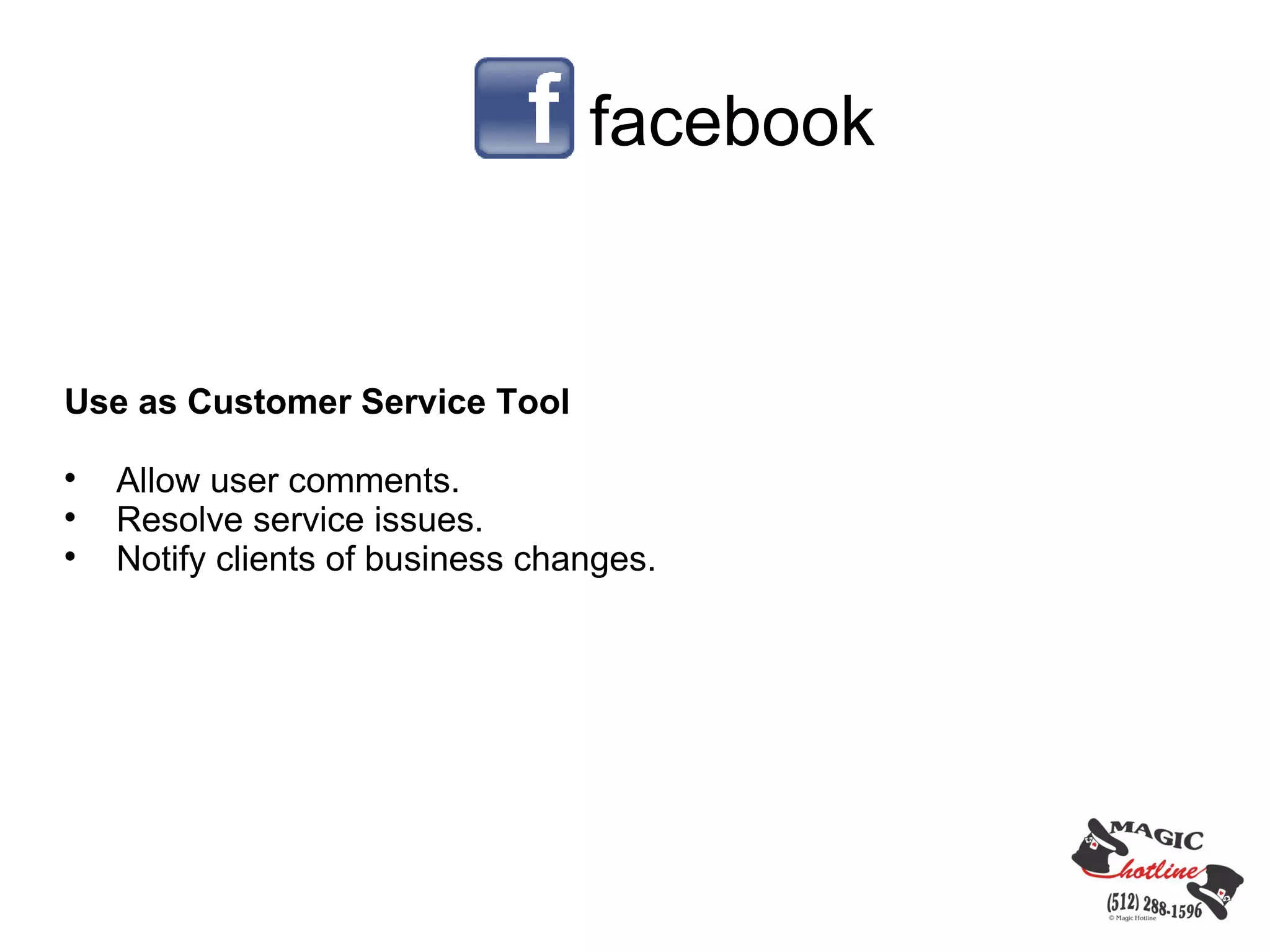 facebook


Use as Customer Service Tool

    Allow user comments.

    Resolve service issues.

    Notify clients of business changes.
 