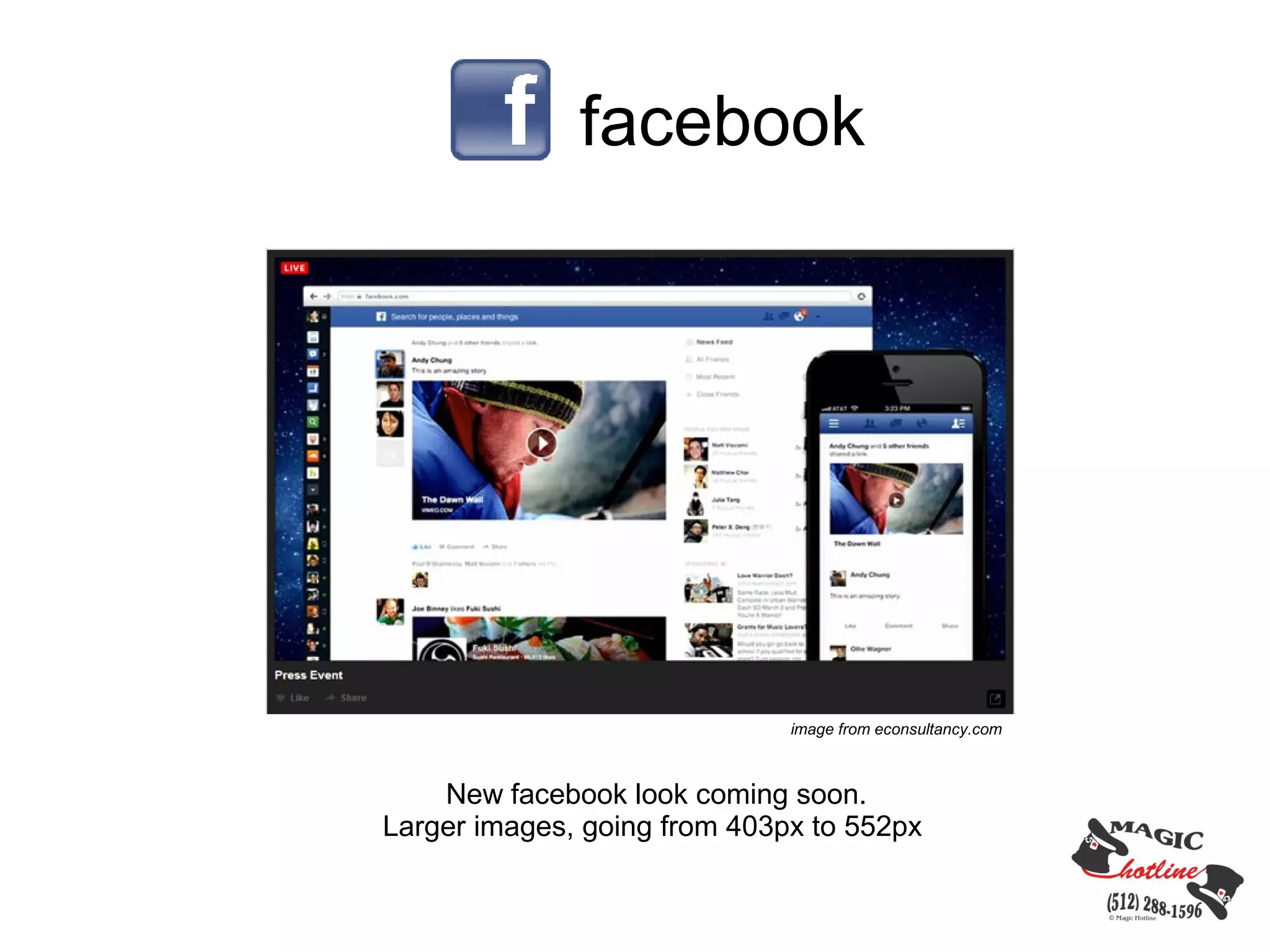 facebook




                              image from econsultancy.com



    New facebook look coming soon.
Larger images, going from 403px to 552px
 