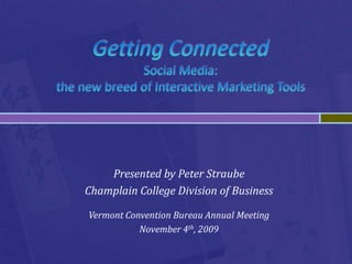Getting ConnectedSocial Media: the new breed of Interactive Marketing Tools Presented by Peter Straube Champlain College Division of BusinessVermont Convention Bureau Annual Meeting November 4th, 2009 