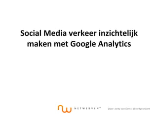 Social Media verkeer inzichtelijk maken met Google Analytics Door: Jordy van Gent | @JordyvanGent 