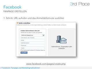 Facebook
   FANPAGE ERSTELLEN

   1. Schritt: URL aufrufen und das Anmeldeformular ausfüllen




                            www.facebook.com/pages/create.php
// Facebook: Fanpage und Marketingmaßnahmen
 