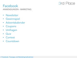 Facebook
   ANWENDUNGEN - MARKETING


   •    Newsletter
   •    Gewinnspiel
   •    Adventskalender
   •    Coupons
   •    Umfragen
   •    Quiz
   •    Contest
   •    Countdown




// Facebook: Fanpage und Marketingmaßnahmen
 