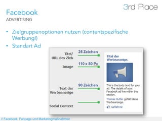 Facebook
   ADVERTISING


   •  Zielgruppenoptionen nutzen (contentspezifische
      Werbung!)
   •  Standart Ad




// Facebook: Fanpage und Marketingmaßnahmen
 