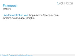 Facebook
   STATISTIK


   Livedemonstration von: https://www.facebook.com/
   ibrahim.evsan/page_insights




// Facebook: Fanpage und Marketingmaßnahmen
 