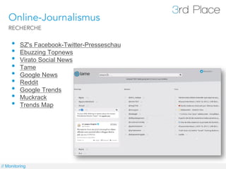 Online-Journalismus
   RECHERCHE


     •    SZ's Facebook-Twitter-Presseschau
     •    Ebuzzing Topnews
     •    Virato Social News
     •    Tame
     •    Google News
     •    Reddit
     •    Google Trends
     •    Muckrack
     •    Trends Map




// Monitoring
 