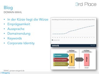 Blog
   DOMAIN-WAHL


   •    In der Kürze liegt die Würze
   •    Einprägsamkeit
   •    Aussprache
   •    Domainendung
   •    Keywords
   •    Corporate Identity




   DENIC; janssen-wiegand.de
// Blogging
 