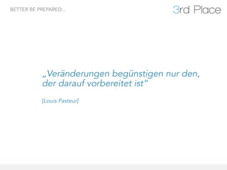 BETTER BE PREPARED...




           „Veränderungen begünstigen nur den,
           der darauf vorbereitet ist“
           [Louis Pasteur]	
  
 