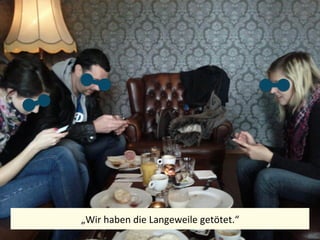 „Wir	
  haben	
  die	
  Langeweile	
  getötet.“	
  
 