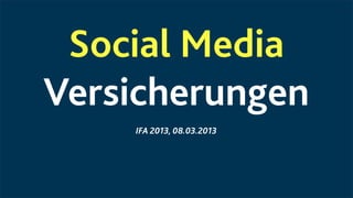 Social Media
Versicherungen
    IFA 2013, 08.03.2013
 