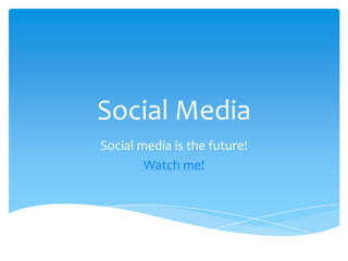 Social Media Social media is the future! Watch me! 