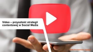 Video – przyszłość strategii
contentowej w Social Media
Marta Szczepańska |
 
