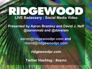 LIVE Badassery : Social Media Video Presented by Aaron Bramley and David J. Neff @aaronmsb and @daveiam [email_address]  and  [email_address] ridgewoodpr.com Twitter Hashtag : #asmc 
