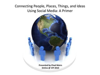 Connecting People, Places, Things, and Ideas Using Social Media: A Primer Presented by Chad Mairn Online @ VIP 2010 