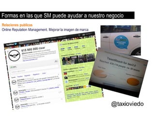 Formas en las que SM puede ayudar a nuestro negocio
Relaciones publicas
Online Reputation Management. Mejorar la imagen de marca




                                                           @taxioviedo
 