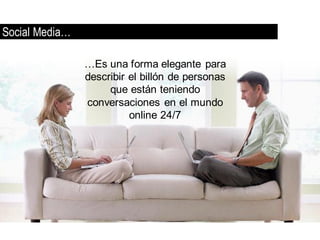 Social Media…

                …Es una forma elegante para
                describir el billón de personas
                     que están teniendo
                conversaciones en el mundo
                          online 24/7
 