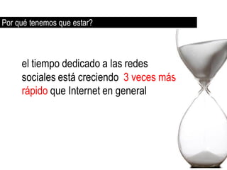 Por qué tenemos que estar?



     el tiempo dedicado a las redes
     sociales está creciendo 3 veces más
     rápido que Internet en general
 