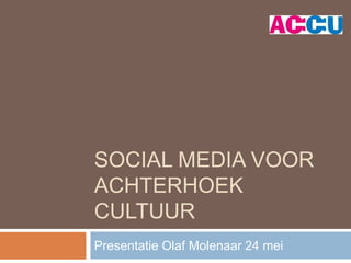 SOCIAL MEDIA VOOR
ACHTERHOEK
CULTUUR
Presentatie Olaf Molenaar 24 mei
 