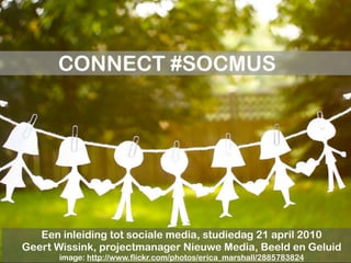 CONNECT #SOCMUS




   Een inleiding tot sociale media, studiedag 21 april 2010
Geert Wissink, projectmanager Nieuwe Media, Beeld en Geluid
      image: http://www.flickr.com/photos/erica_marshall/2885783824
 