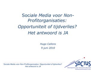 Soc iale Media voor Non-Profitorganisaties:  Opportuniteit of tijdverlies?  Het antwoord is JA Hugo Callens 9 juni 2010 