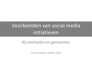 Voorbeelden van social media initiatieven Bij overheden en gemeenten Present Media, oktober 2010 