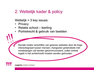 2. Wettelijk kader & policy 
Wettelijk = 3 key issues: 
• Privacy 
• Relatie school – leerling 
• Portretrecht & gebruik v...