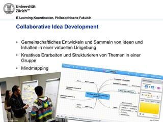 E-Learning-Koordination, Philosophische Fakultät


               Collaborative Idea Development

               • Gemeinschaftliches Entwickeln und Sammeln von Ideen und
                 Inhalten in einer virtuellen Umgebung
               • Kreatives Erarbeiten und Strukturieren von Themen in einer
                 Gruppe
               • Mindmapping




               25.10.2012   Social Media in Lehre und Forschung, M. R. Gruber   Seite 10
© M.R. Gruber, OUNL                                                                        © M.R. Gruber
 