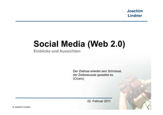 Joachim
                                                                                Lindner




                    Social Media (Web 2.0)
                    Einblicke und Aussichten




                                        Der Ziellose erleidet sein Schicksal,
                                        der Zielbewusste gestaltet es.
                                        (Cicero)




                                                  22. Februar 2011
© Joachim Lindner
 