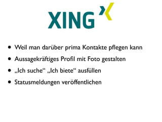 • Weil man darüber prima Kontakte pﬂegen kann
• Aussagekräftiges Proﬁl mit Foto gestalten
• „Ich suche“ „Ich biete“ ausfüllen
• Statusmeldungen veröffentlichen
 