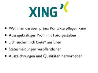 • Weil man darüber prima Kontakte pﬂegen kann
• Aussagekräftiges Proﬁl mit Foto gestalten
• „Ich suche“ „Ich biete“ ausfüllen
• Statusmeldungen veröffentlichen
• Auszeichnungen und Qualitäten hervorheben
 