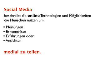 Social Media
beschreibt die online Technologien und Möglichkeiten
die Menschen nutzen um:
• Meinungen
• Erkenntnisse
• Erfahrungen oder
• Ansichten

medial zu teilen.
 