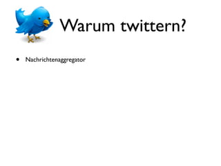 Warum twittern?
•   Nachrichtenaggregator
 
