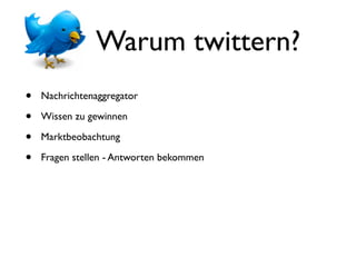 Warum twittern?
•   Nachrichtenaggregator

•   Wissen zu gewinnen

•   Marktbeobachtung

•   Fragen stellen - Antworten bekommen
 