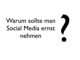 Warum sollte man
Social Media ernst
     nehmen
                     ?
 