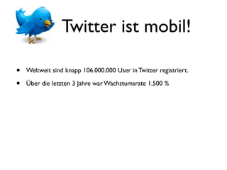 Twitter ist mobil!

•   Weltweit sind knapp 106.000.000 User in Twitter registriert.

•   Über die letzten 3 Jahre war Wachstumsrate 1.500 %
 