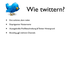 Wie twittern?
•   Erst zuhören, dann reden

•   Einprägsamer Nutzername

•   Aussagekräfte Proﬁlbeschreibung & Twitter Hintergrund

•   Branding, ggf. mehrere Channels
 