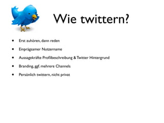 Wie twittern?
•   Erst zuhören, dann reden

•   Einprägsamer Nutzername

•   Aussagekräfte Proﬁlbeschreibung & Twitter Hintergrund

•   Branding, ggf. mehrere Channels

•   Persönlich twittern, nicht privat
 