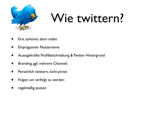 Wie twittern?
•   Erst zuhören, dann reden

•   Einprägsamer Nutzername

•   Aussagekräfte Proﬁlbeschreibung & Twitter Hintergrund

•   Branding, ggf. mehrere Channels

•   Persönlich twittern, nicht privat

•   Folgen um verfolgt zu werden

•   regelmäßig posten
 