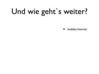 Und wie geht`s weiter?

              •   mobiles Internet
 