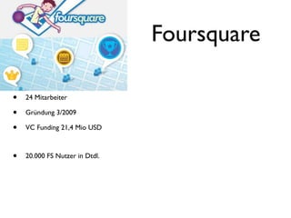Foursquare

•   24 Mitarbeiter

•   Gründung 3/2009

•   VC Funding 21,4 Mio USD



•   20.000 FS Nutzer in Dtdl.
 