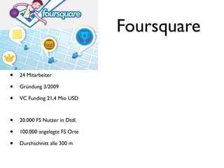 Foursquare

•   24 Mitarbeiter

•   Gründung 3/2009

•   VC Funding 21,4 Mio USD



•   20.000 FS Nutzer in Dtdl.

•   100.000 angelegte FS Orte

•   Durchschnitt alle 300 m
 